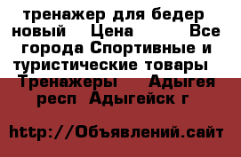 тренажер для бедер. новый  › Цена ­ 400 - Все города Спортивные и туристические товары » Тренажеры   . Адыгея респ.,Адыгейск г.